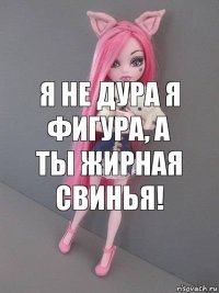 Я не дура я фигура, а ты жирная свинья!