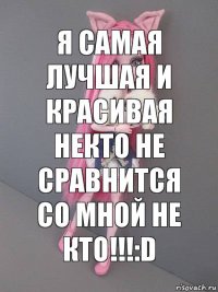 Я самая лучшая и красивая некто не сравнится со мной не кто!!!:D