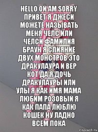 Hello ой am sorry привет я Джеси можете называть меня Челс или Челси фамилия браун я слияние двух монстров это дракулаура и вер кот да я дочь дракулауры или Улы я как имя мама любим розовый я как папа люблю кошек ну ладно всем пока