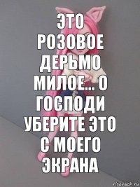 Это розовое дерьмо милое... О Господи уберите это с моего экрана