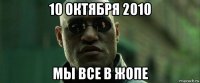 10 октября 2010 мы все в жопе