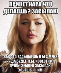 привет кара что делаешь? засыпаю как это засыпаешь и без меня ?? да будет тебе известно я трупы землей засыпаю хочешь к ним