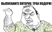 Выпускаите пятерку, трах подери!