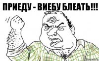 Приеду - виебу блеать!!!