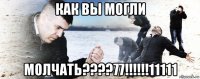 как вы могли молчать????77!!!!!!11111