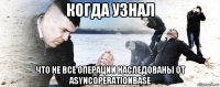 когда узнал что не все операции наследованы от asyncoperationbase