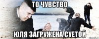 то чувство юля загружена суетой