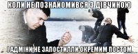 коли не познайомився з дівчиною і адміни не запостилли окремим постом