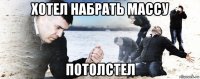 хотел набрать массу потолстел