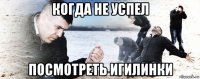 когда не успел посмотреть игилинки