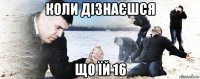 коли дізнаєшся що їй 16