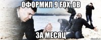 оформил 9 fox-ов за месяц