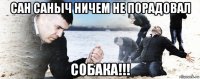 сан саныч ничем не порадовал собака!!!