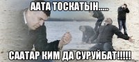 аата тоскатын..... саатар ким да суруйбат!!!!!