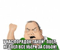  у нас порядок такой - поел, недоел все убери за собой!