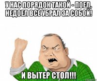 у нас порядок такой - поел, недоел все убрал за собой! и вытер стол!!!