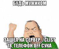 будь мужиком зашел на сервер, /clist 18, телефон off сука