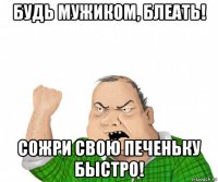 будь мужиком, блеать! сожри свою печеньку быстро!