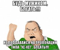 будь мужиком, блеать!!! не поддавайся на провокации типа "хе-хе!", блеать!!!