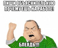 пиши объяснительную почему ешь на работе! блеядь!!!