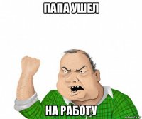 папа ушел на работу