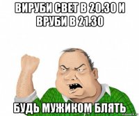 вируби свет в 20.30 и вруби в 21.30 будь мужиком блять