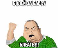 болей за барсу блеать!!!