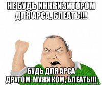 не будь инквизитором для арса, блеать!!! будь для арса другом-мужиком, блеать!!!