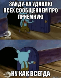 зайду-ка удивлю всех сообщением про приёмную ну как всегда