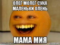 олег молег сука маленьки олень мама мия