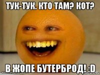 тук-тук. кто там? кот? в жопе бутерброд! :d