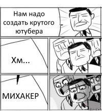 Нам надо создать крутого ютубера Хм... МИХАКЕР