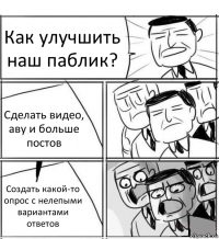 Как улучшить наш паблик? Сделать видео, аву и больше постов Создать какой-то опрос с нелепыми вариантами ответов