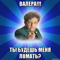 валера!!! ты будешь меня ломать?