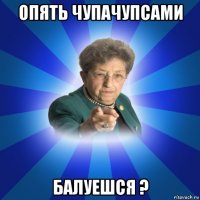 опять чупачупсами балуешся ?