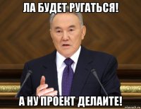 ла будет ругаться! а ну проект делаите!