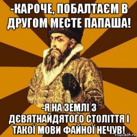 -кароче, побалтаєм в другом месте папаша! -я на землі з дєвятнайдятого століття і такої мови файної нечув!