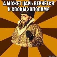 а может царь вернётся к своим холопам? 