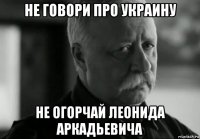 не говори про украину не огорчай леонида аркадьевича