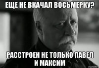 еще не вкачал восьмерку? расстроен не только павел и максим