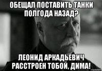 обещал поставить танки полгода назад? леонид аркадьевич расстроен тобой, дима!