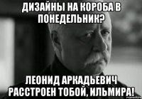 дизайны на короба в понедельник? леонид аркадьевич расстроен тобой, ильмира!