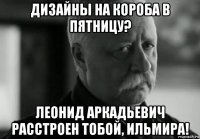 дизайны на короба в пятницу? леонид аркадьевич расстроен тобой, ильмира!