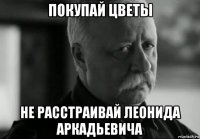 покупай цветы не расстраивай леонида аркадьевича