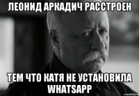 леонид аркадич расстроен тем что катя не установила whatsapp