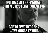 когда ден прикрывает огнем с пустым пулеметом где то грустит одна штурмовая группа