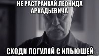 не растраивай леонида аркадьевича сходи погуляй с ильюшей