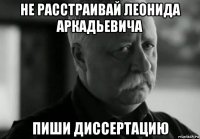 не расстраивай леонида аркадьевича пиши диссертацию