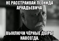 не расстраивай леонида аркадьевича выключи чёрные дыры навсегда.