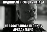 поднимай кружок унитаза не расстраивай леонида аркадьевича